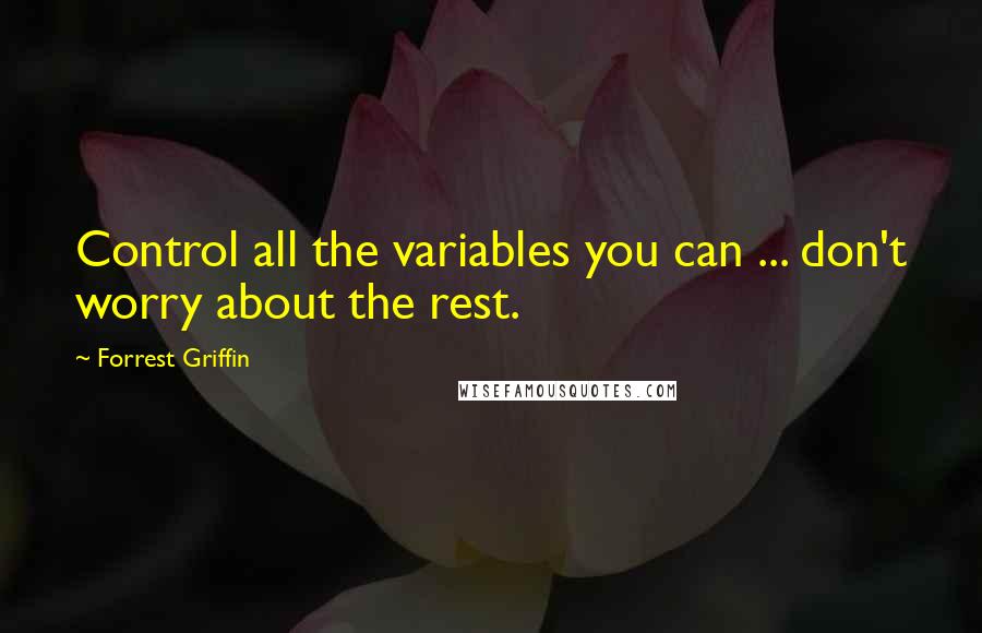 Forrest Griffin Quotes: Control all the variables you can ... don't worry about the rest.