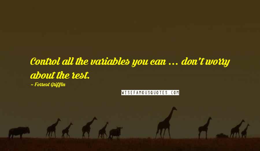 Forrest Griffin Quotes: Control all the variables you can ... don't worry about the rest.
