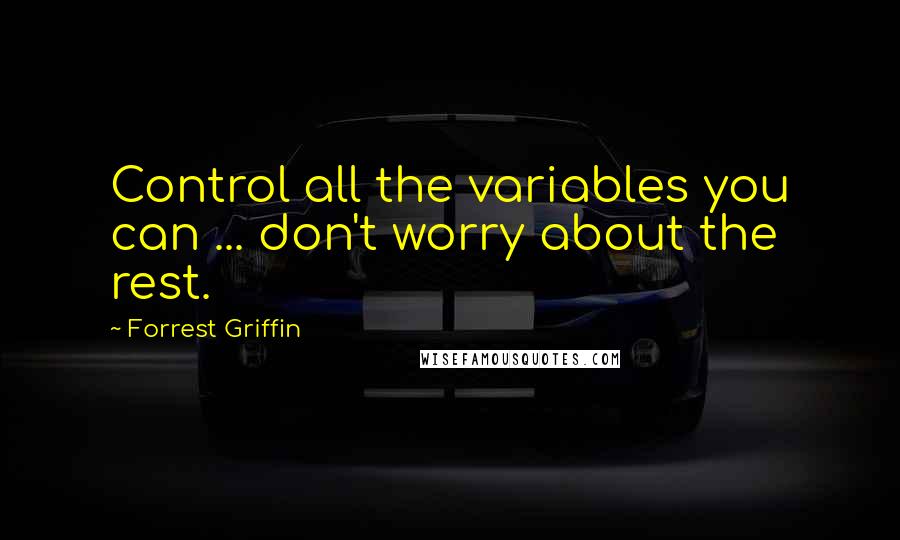 Forrest Griffin Quotes: Control all the variables you can ... don't worry about the rest.