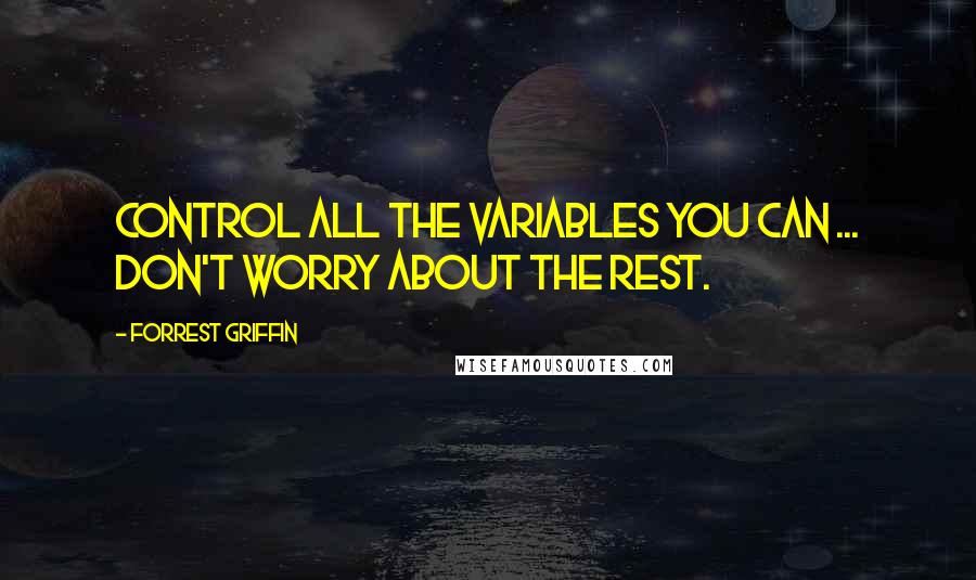 Forrest Griffin Quotes: Control all the variables you can ... don't worry about the rest.