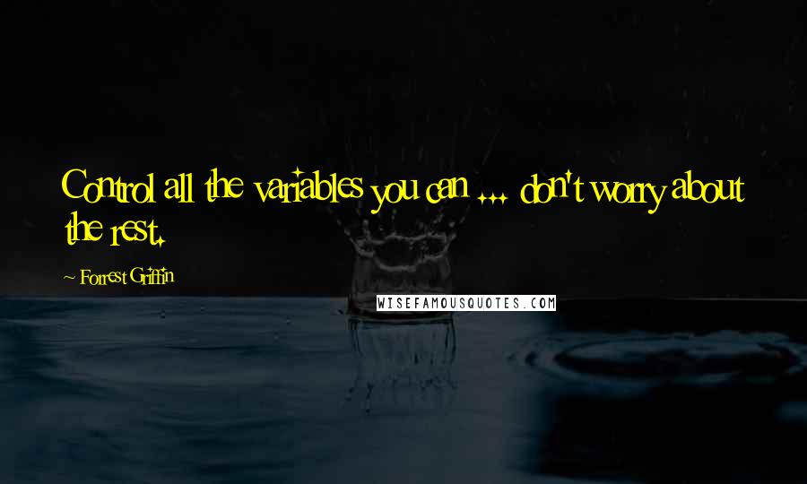 Forrest Griffin Quotes: Control all the variables you can ... don't worry about the rest.