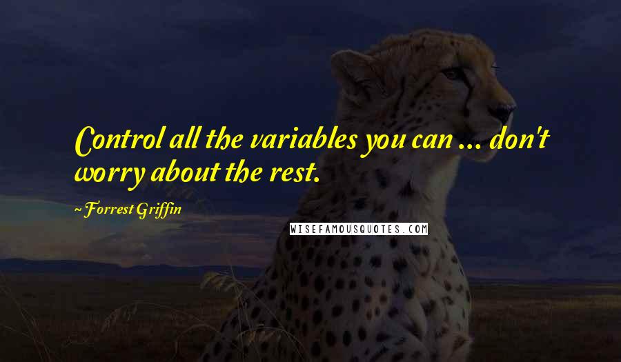 Forrest Griffin Quotes: Control all the variables you can ... don't worry about the rest.