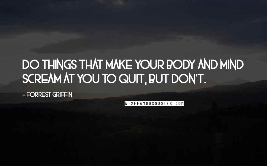 Forrest Griffin Quotes: Do things that make your body and mind scream at you to quit, but don't.