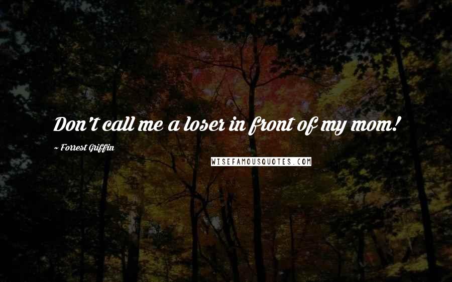 Forrest Griffin Quotes: Don't call me a loser in front of my mom!