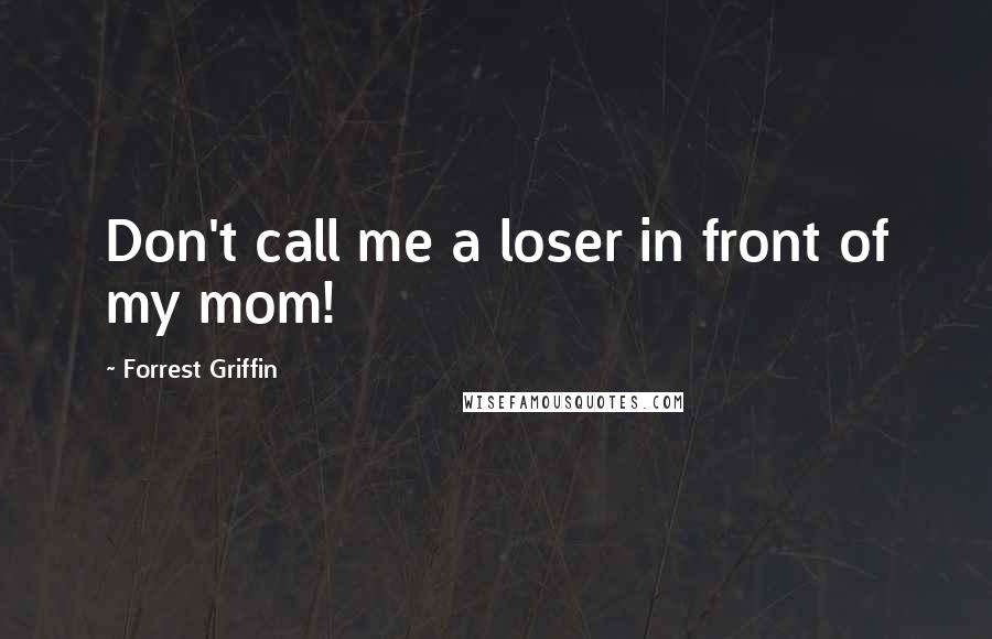 Forrest Griffin Quotes: Don't call me a loser in front of my mom!