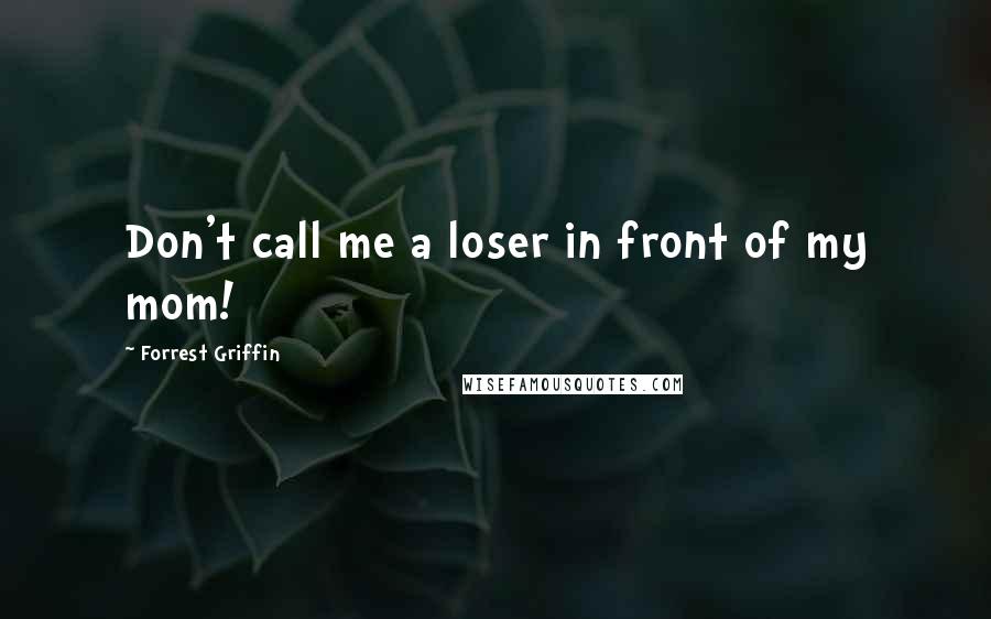 Forrest Griffin Quotes: Don't call me a loser in front of my mom!