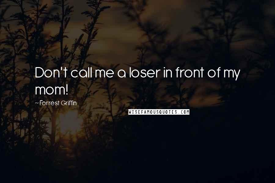 Forrest Griffin Quotes: Don't call me a loser in front of my mom!