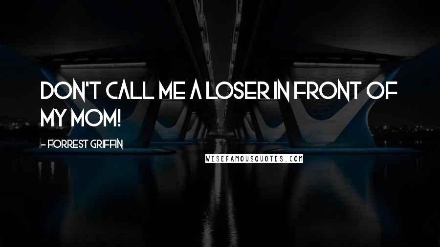 Forrest Griffin Quotes: Don't call me a loser in front of my mom!