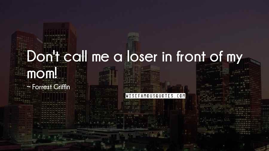 Forrest Griffin Quotes: Don't call me a loser in front of my mom!