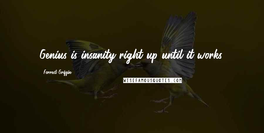 Forrest Griffin Quotes: Genius is insanity right up until it works.