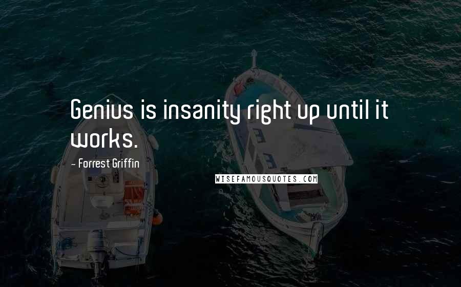 Forrest Griffin Quotes: Genius is insanity right up until it works.