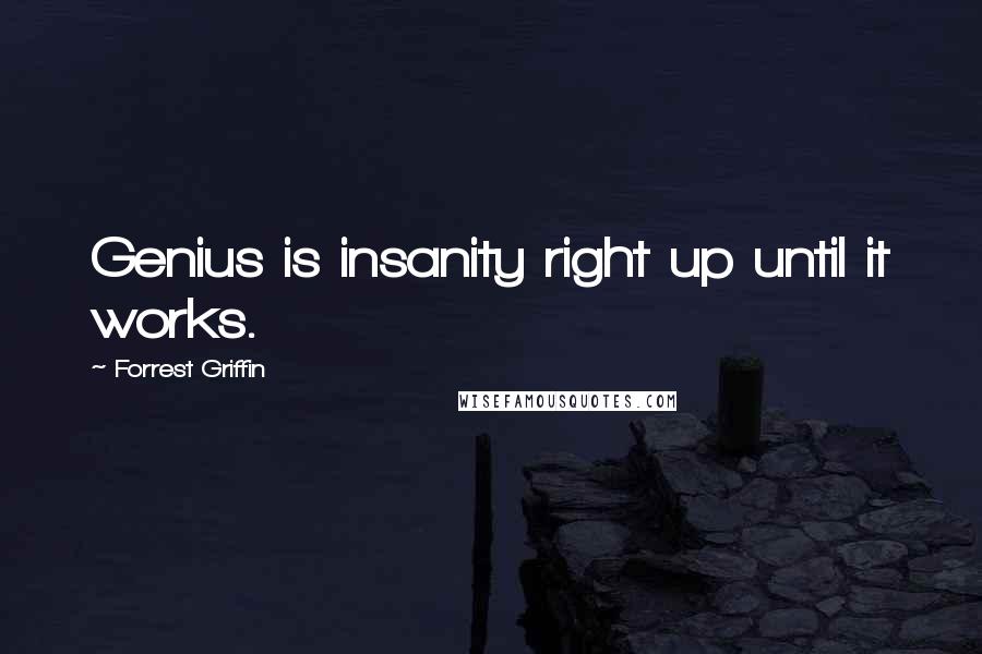 Forrest Griffin Quotes: Genius is insanity right up until it works.