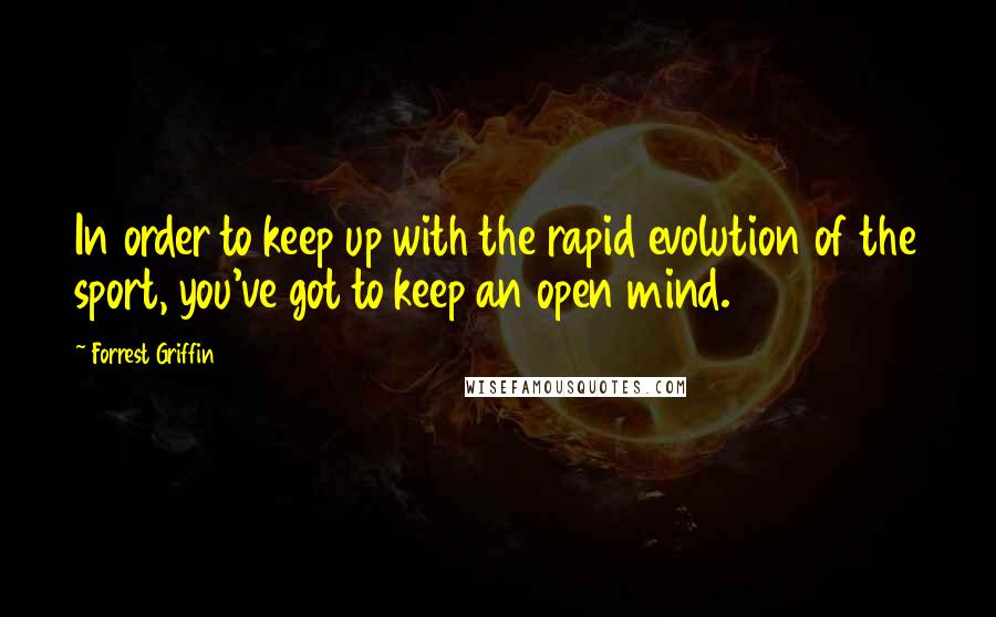 Forrest Griffin Quotes: In order to keep up with the rapid evolution of the sport, you've got to keep an open mind.
