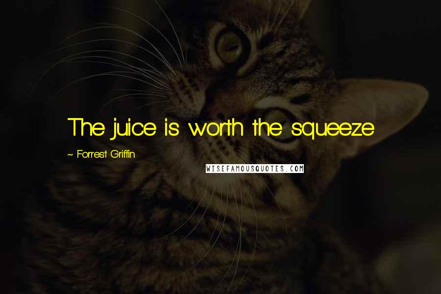 Forrest Griffin Quotes: The juice is worth the squeeze