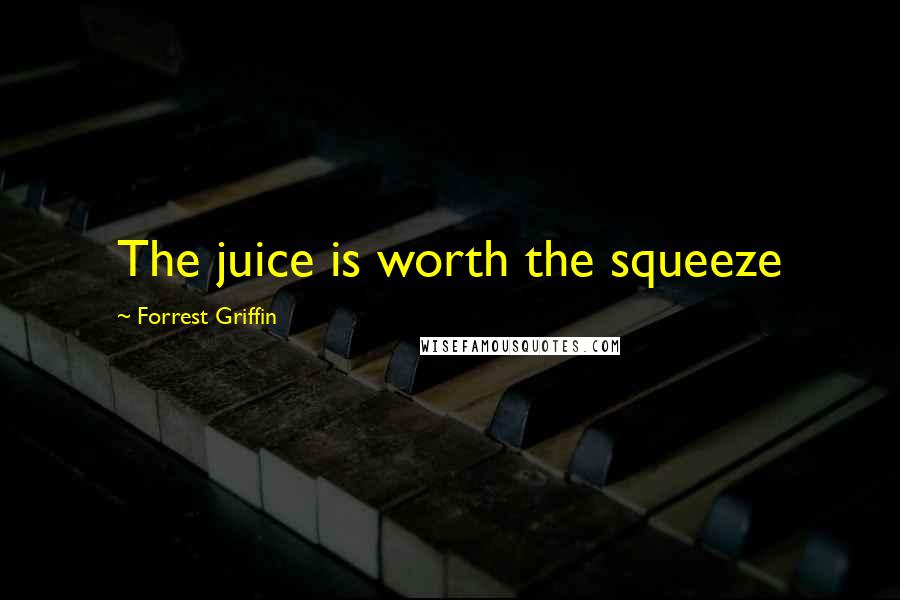 Forrest Griffin Quotes: The juice is worth the squeeze