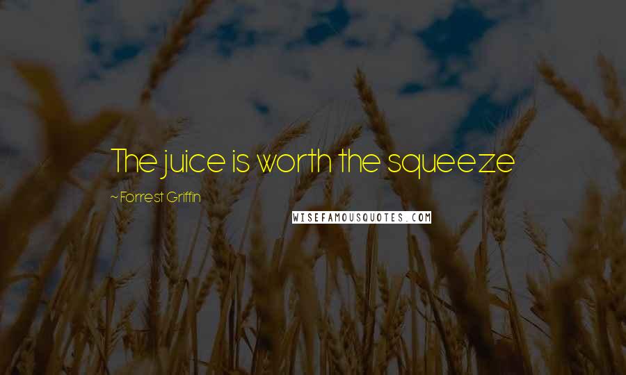 Forrest Griffin Quotes: The juice is worth the squeeze