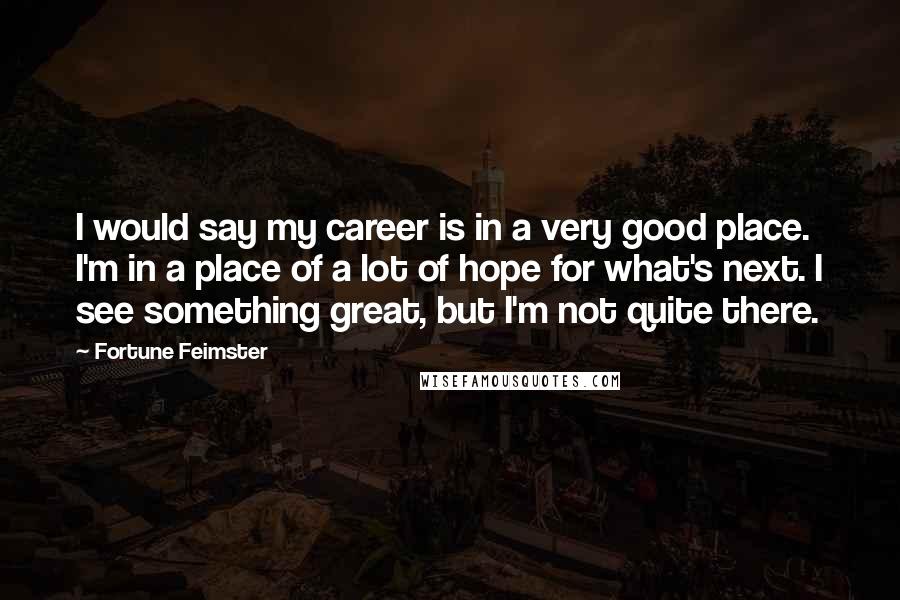 Fortune Feimster Quotes: I would say my career is in a very good place. I'm in a place of a lot of hope for what's next. I see something great, but I'm not quite there.