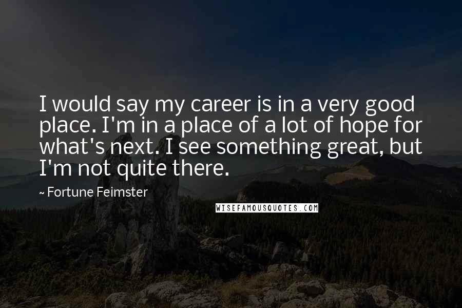 Fortune Feimster Quotes: I would say my career is in a very good place. I'm in a place of a lot of hope for what's next. I see something great, but I'm not quite there.