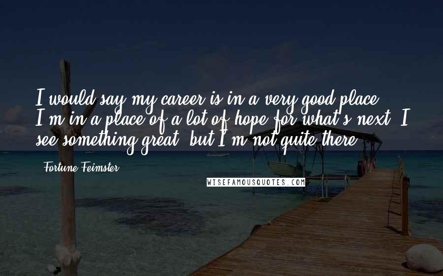 Fortune Feimster Quotes: I would say my career is in a very good place. I'm in a place of a lot of hope for what's next. I see something great, but I'm not quite there.