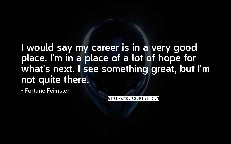 Fortune Feimster Quotes: I would say my career is in a very good place. I'm in a place of a lot of hope for what's next. I see something great, but I'm not quite there.