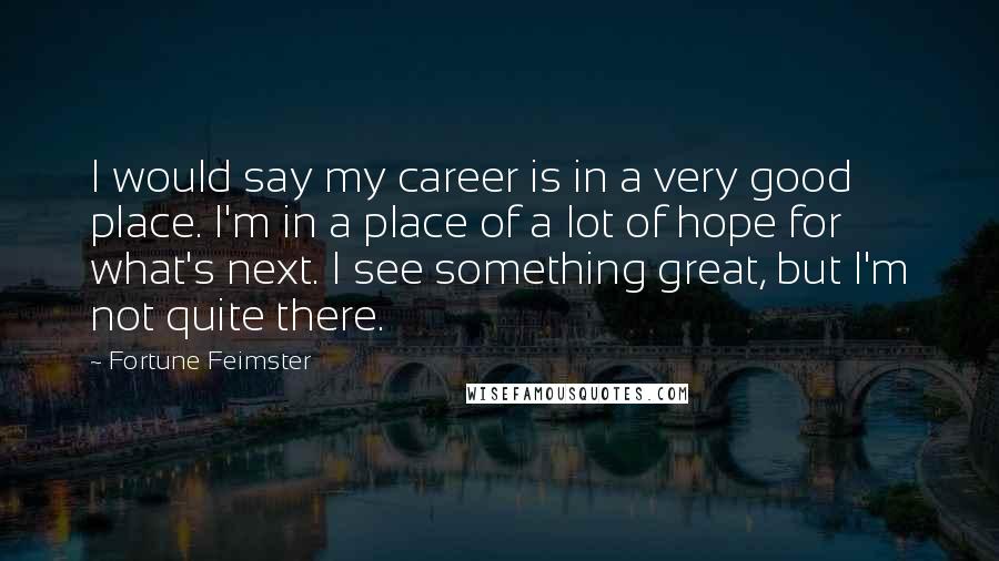 Fortune Feimster Quotes: I would say my career is in a very good place. I'm in a place of a lot of hope for what's next. I see something great, but I'm not quite there.