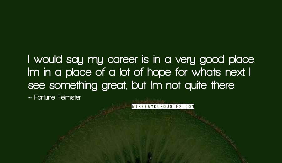 Fortune Feimster Quotes: I would say my career is in a very good place. I'm in a place of a lot of hope for what's next. I see something great, but I'm not quite there.