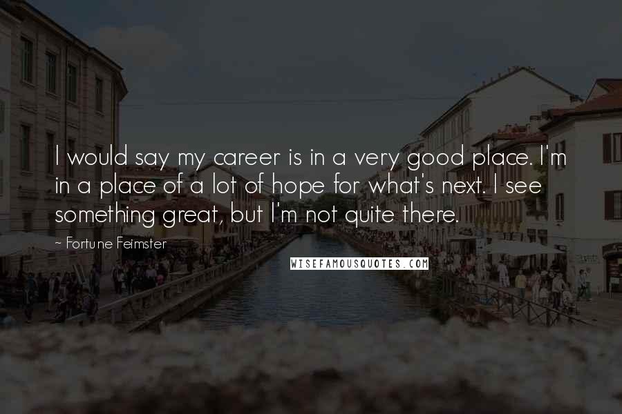 Fortune Feimster Quotes: I would say my career is in a very good place. I'm in a place of a lot of hope for what's next. I see something great, but I'm not quite there.