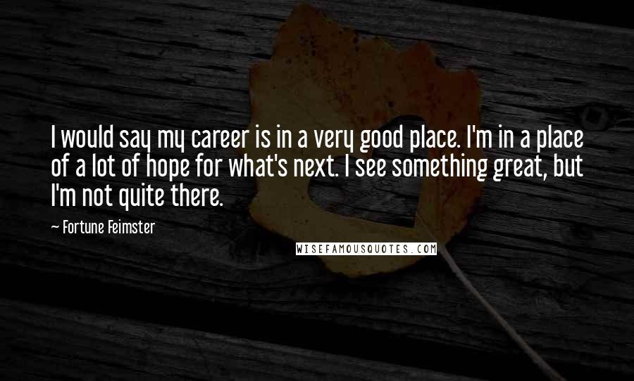 Fortune Feimster Quotes: I would say my career is in a very good place. I'm in a place of a lot of hope for what's next. I see something great, but I'm not quite there.