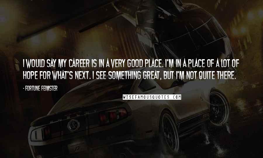 Fortune Feimster Quotes: I would say my career is in a very good place. I'm in a place of a lot of hope for what's next. I see something great, but I'm not quite there.