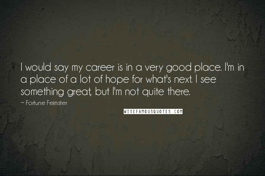 Fortune Feimster Quotes: I would say my career is in a very good place. I'm in a place of a lot of hope for what's next. I see something great, but I'm not quite there.