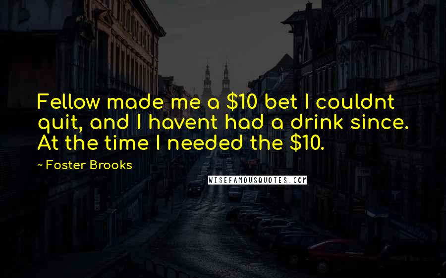 Foster Brooks Quotes: Fellow made me a $10 bet I couldnt quit, and I havent had a drink since. At the time I needed the $10.