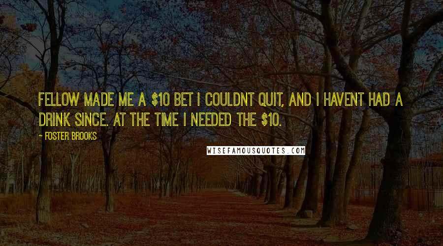 Foster Brooks Quotes: Fellow made me a $10 bet I couldnt quit, and I havent had a drink since. At the time I needed the $10.