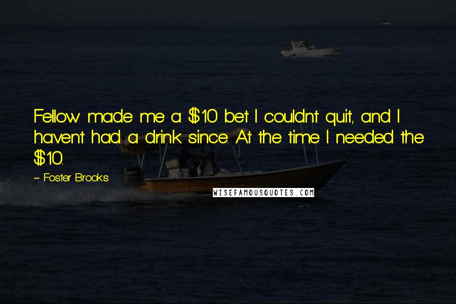 Foster Brooks Quotes: Fellow made me a $10 bet I couldnt quit, and I havent had a drink since. At the time I needed the $10.