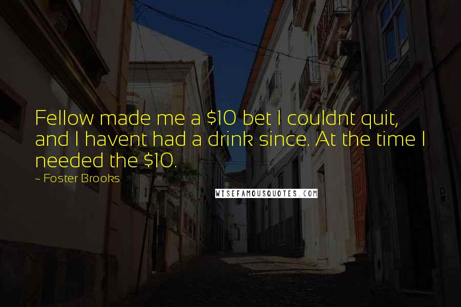 Foster Brooks Quotes: Fellow made me a $10 bet I couldnt quit, and I havent had a drink since. At the time I needed the $10.