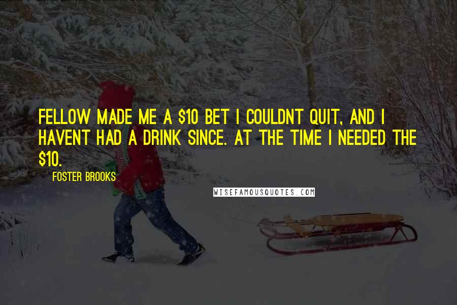 Foster Brooks Quotes: Fellow made me a $10 bet I couldnt quit, and I havent had a drink since. At the time I needed the $10.