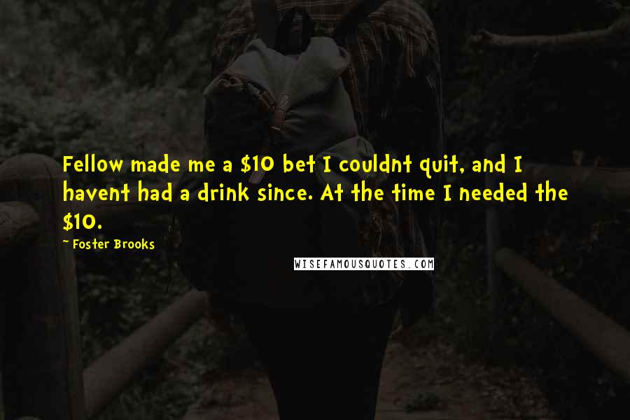 Foster Brooks Quotes: Fellow made me a $10 bet I couldnt quit, and I havent had a drink since. At the time I needed the $10.