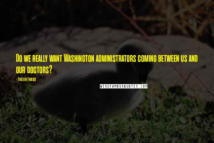 Foster Friess Quotes: Do we really want Washington administrators coming between us and our doctors?