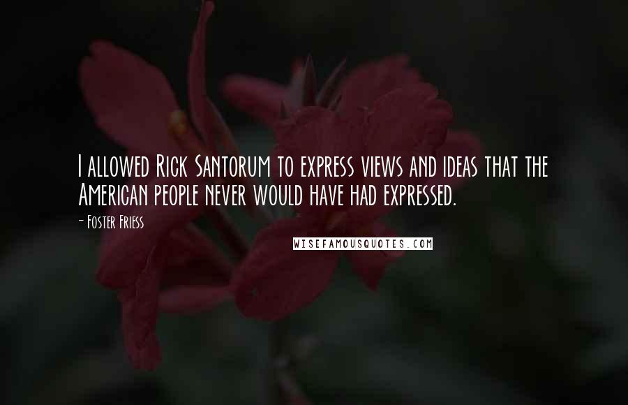 Foster Friess Quotes: I allowed Rick Santorum to express views and ideas that the American people never would have had expressed.