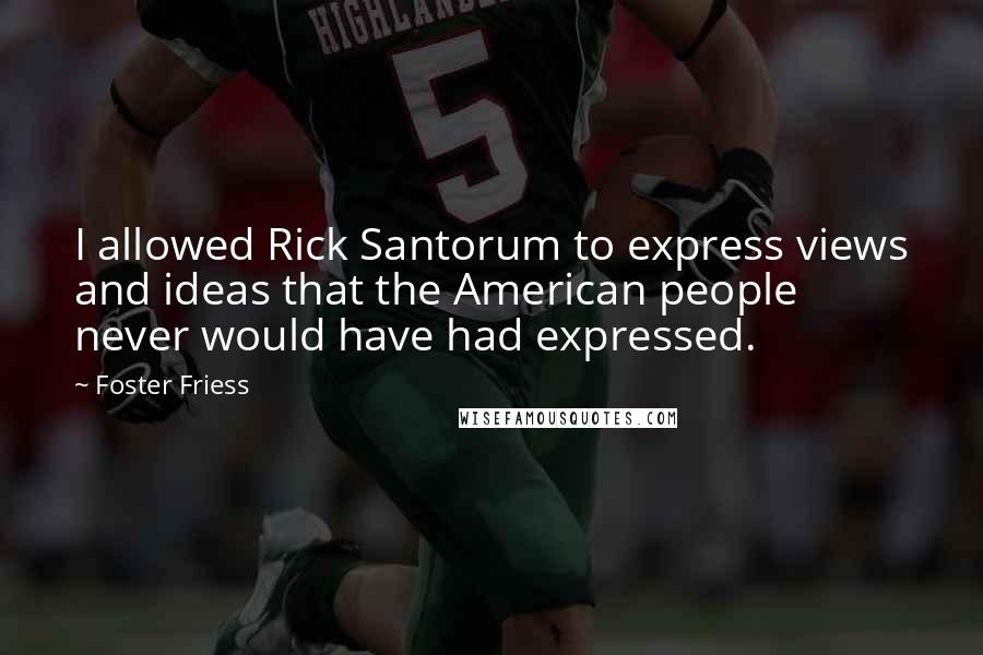 Foster Friess Quotes: I allowed Rick Santorum to express views and ideas that the American people never would have had expressed.