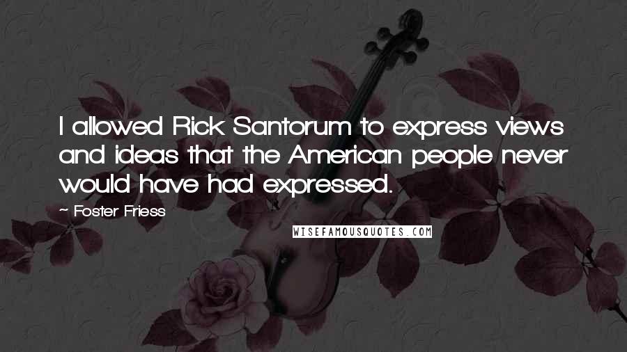 Foster Friess Quotes: I allowed Rick Santorum to express views and ideas that the American people never would have had expressed.