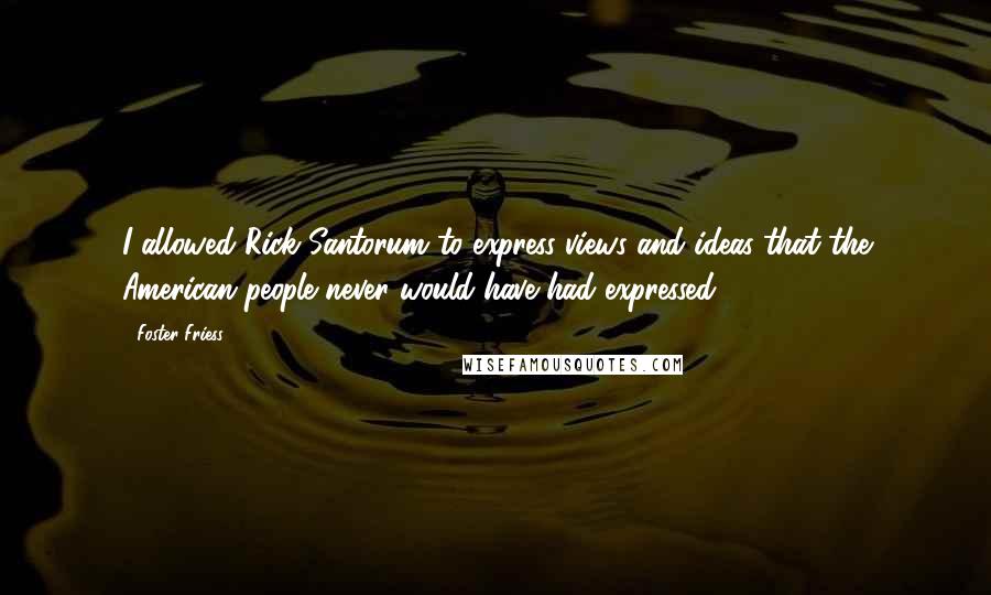 Foster Friess Quotes: I allowed Rick Santorum to express views and ideas that the American people never would have had expressed.