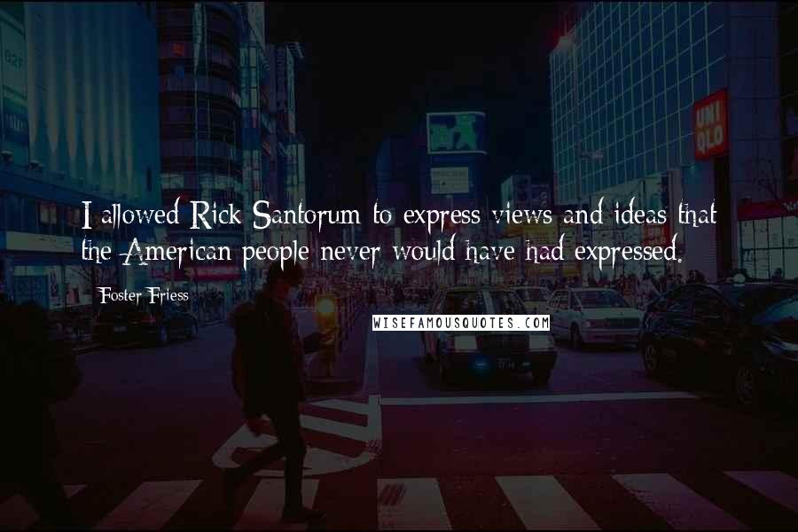 Foster Friess Quotes: I allowed Rick Santorum to express views and ideas that the American people never would have had expressed.