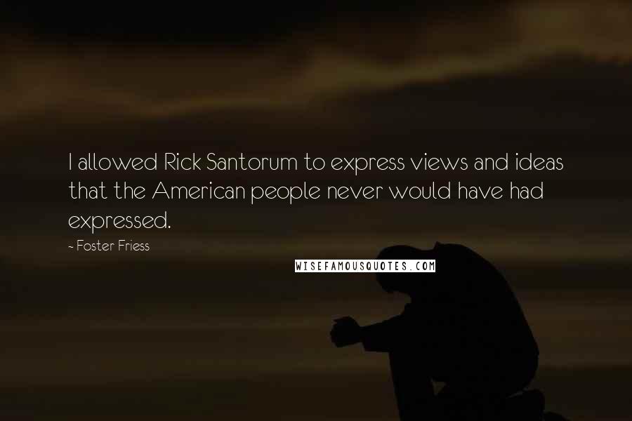 Foster Friess Quotes: I allowed Rick Santorum to express views and ideas that the American people never would have had expressed.