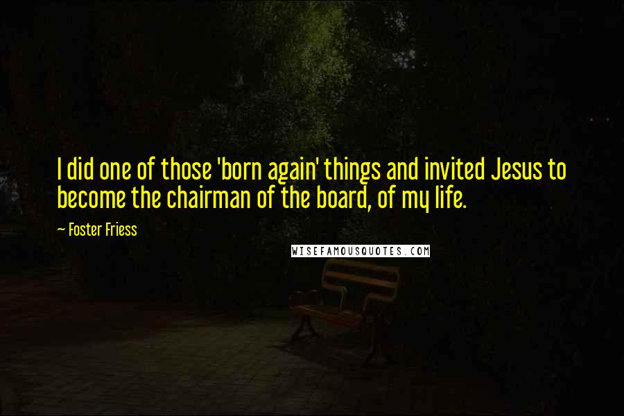 Foster Friess Quotes: I did one of those 'born again' things and invited Jesus to become the chairman of the board, of my life.