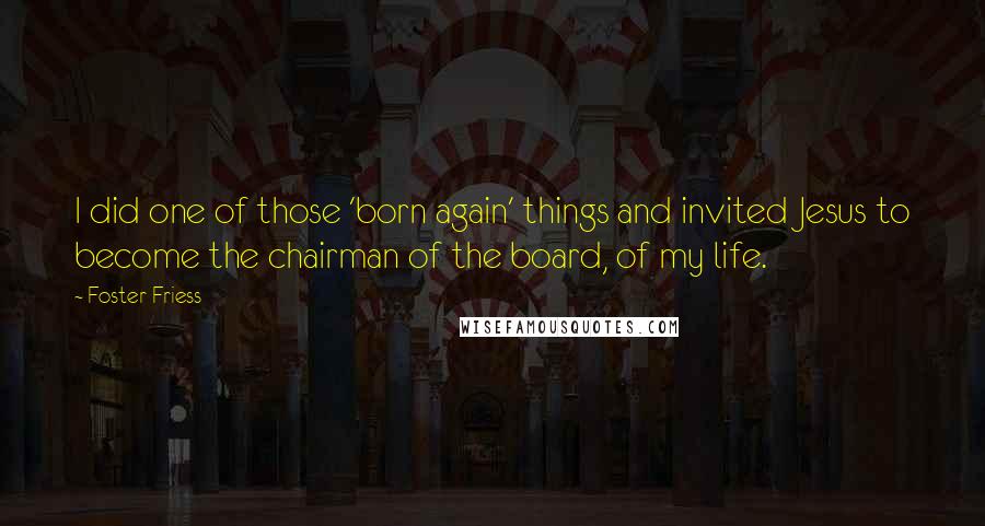 Foster Friess Quotes: I did one of those 'born again' things and invited Jesus to become the chairman of the board, of my life.