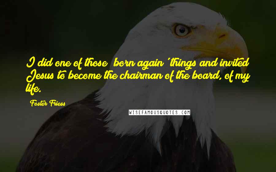 Foster Friess Quotes: I did one of those 'born again' things and invited Jesus to become the chairman of the board, of my life.