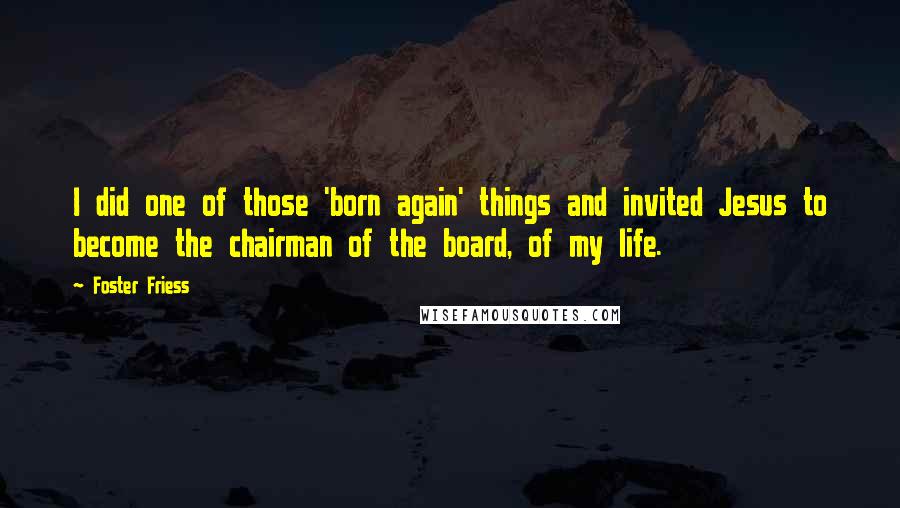 Foster Friess Quotes: I did one of those 'born again' things and invited Jesus to become the chairman of the board, of my life.