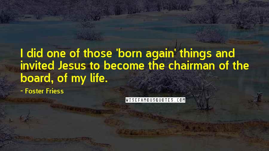 Foster Friess Quotes: I did one of those 'born again' things and invited Jesus to become the chairman of the board, of my life.