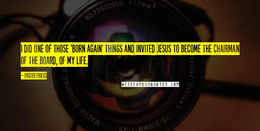 Foster Friess Quotes: I did one of those 'born again' things and invited Jesus to become the chairman of the board, of my life.