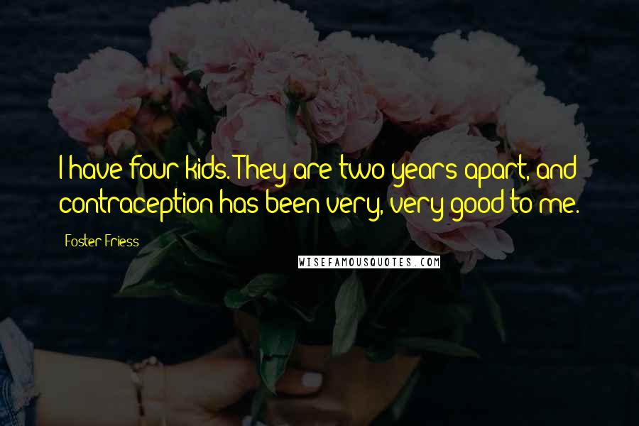 Foster Friess Quotes: I have four kids. They are two years apart, and contraception has been very, very good to me.